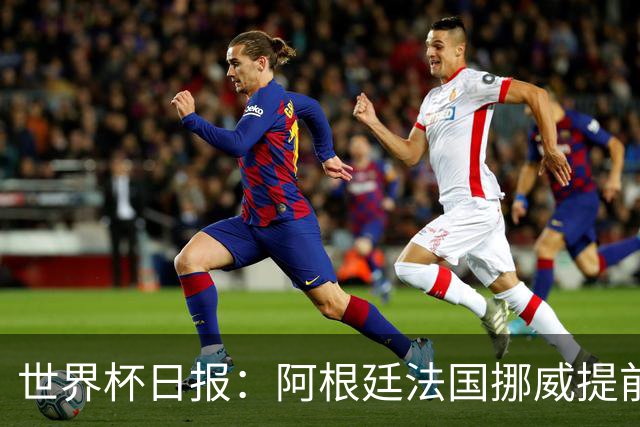 世界杯日报：阿根廷法国挪威提前出线 约旦两连败出局